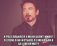  я расслабился у меня болит живот я сплю я на футболе я у меня бой в бк у меня матч