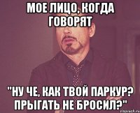 мое лицо, когда говорят "Ну че, как твой паркур? прыгать не бросил?"