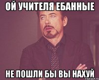 ОЙ УЧИТЕЛЯ ЕБАННЫЕ НЕ ПОШЛИ БЫ ВЫ НАХУЙ