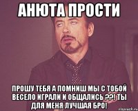 анюта прости Прошу тебя а помниш мы с тобой весело играли и общались ??! ТЫ для меня лучшая бро!