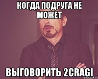 Когда подруга не может Выговорить 2CRAGI