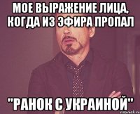 Мое выражение лица, когда из эфира пропал "Ранок с Украиной"