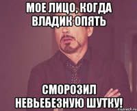 мое лицо, когда владик опять сморозил невьебезную шутку!