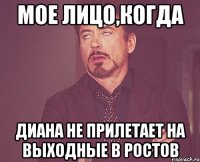 мое лицо,когда Диана не прилетает на выходные в Ростов