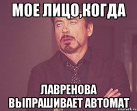 мое лицо,когда Лавренова выпрашивает автомат