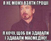 я не можу взяти гроші я хочу, щоб ви здавали і здавали масмедію!