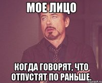 Мое лицо Когда говорят, что отпустят по раньше.