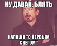 Ну давай, блять напиши "с первым снегом"