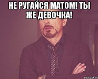 Не ругайся матом! Ты же девочка! 