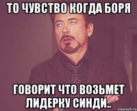 ТО ЧУВСТВО КОГда боря говорит что возьмет лидерку синди..