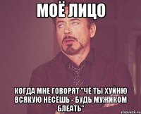 Моё лицо когда мне говорят "чё ты хуйню всякую несёшь - Будь мужиком блеать"