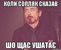 коли сопляк сказав шо щас ушатає