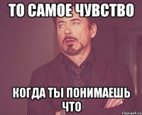 то самое чувство когда ты понимаешь что