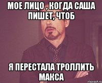 Мое лицо , когда Саша пишет, чтоб Я перестала троллить Макса