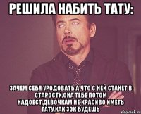 решила набить тату: зачем себя уродовать,а что с ней станет в старости,она тебе потом надоест,девочкам не красиво иметь тату,как зэк будешь