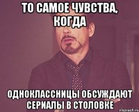 то самое чувства, когда одноклассницы обсуждают сериалы в столовке