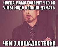 Когда мама говорит что об учебе надо больше думать Чем о лошадях твоих