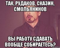 Так, Рудаков, Сказин, Смольянинов Вы работу сдавать вообще собираетесь?