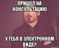 Пришел на консультацию У тебя в электронном виде?