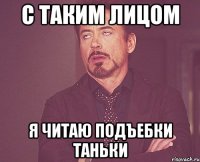 с таким лицом я читаю подъебки Таньки