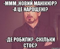 -ммм..новий манікюр? -а це нарощені? -де робили? -скільки стоє?