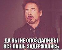  да вы не опоздали,вы все лишь задержались