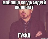 Моё лицо когда Андрей включает ГУФА