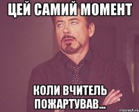 цей самий момент коли вчитель пожартував...
