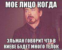 Мое лицо когда Эльман говорит что в Киеве будет много телок