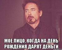  мое лицо, когда на день рождения дарят деньги