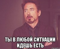  ты в любой ситуации идешь есть