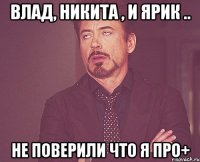 Влад, Никита , и Ярик .. не поверили что я про+