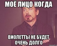 МОЁ ЛИЦО КОГДА ВИОЛЕТТЫ НЕ БУДЕТ ОЧЕНЬ ДОЛГО