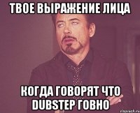 Твое выражение лица Когда говорят что Dubstep говно