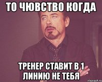 То чювство когда Тренер ставит в 1 линию не ТЕБЯ