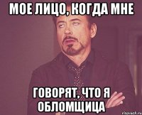 Мое лицо, когда мне говорят, что я обломщица