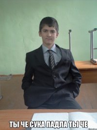  ты че сука падла ты че