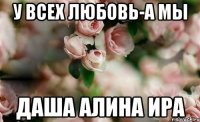 У всех Любовь-а мы Даша Алина Ира