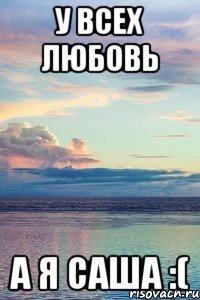 У всех любовь А я Саша :(