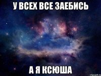 у всех все заебись а я ксюша