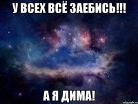у всех всё заебись!!! а я дима!