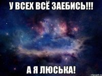 у всех всё заебись!!! а я люська!
