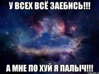 у всех всё заебись!!! а мне по хуй я палыч!!!