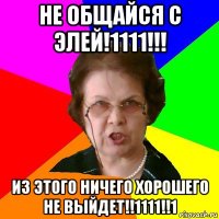 не общайся с элей!1111!!! из этого ничего хорошего не выйдет!!1111!!1