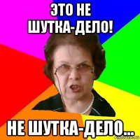 это не шутка-дело! не шутка-дело...