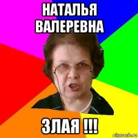 наталья валеревна злая !!!