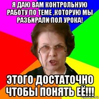 я даю вам контрольную работу по теме ,которую мы разбирали пол урока! этого достаточно чтобы понять её!!!