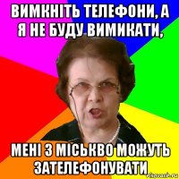 вимкніть телефони, а я не буду вимикати, мені з міськво можуть зателефонувати