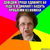 довідки, гроші здавайте бо підете в диканат і будуть проблеми (с) комаха 