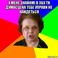 у мене знайомі в збу ти думаєш на тебе управи не найдеться 